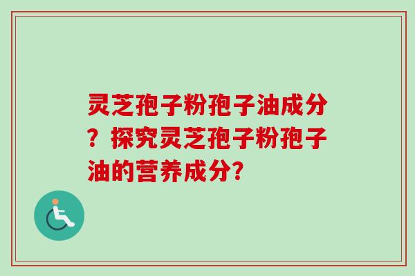 灵芝孢子粉孢子油成分？探究灵芝孢子粉孢子油的营养成分？