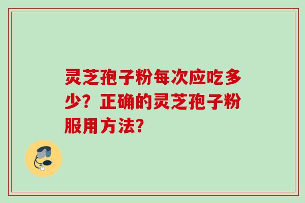 灵芝孢子粉每次应吃多少？正确的灵芝孢子粉服用方法？