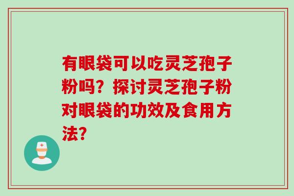 有眼袋可以吃灵芝孢子粉吗？探讨灵芝孢子粉对眼袋的功效及食用方法？