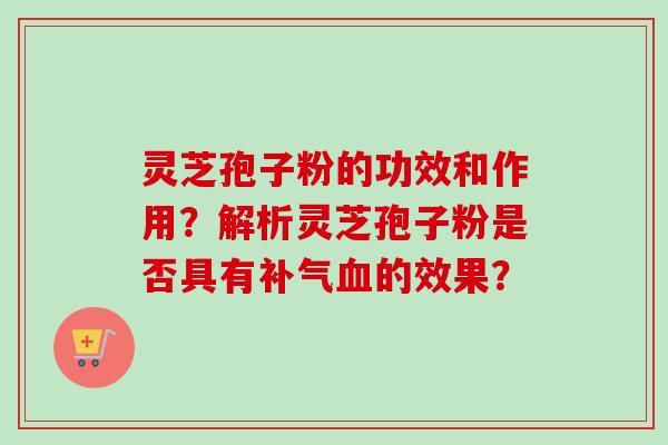 灵芝孢子粉的功效和作用？解析灵芝孢子粉是否具有补气血的效果？