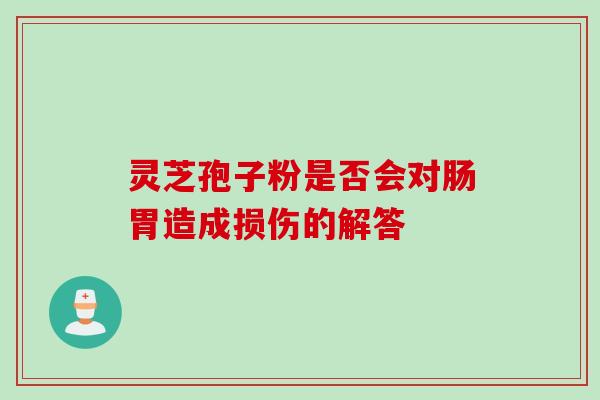 灵芝孢子粉是否会对肠胃造成损伤的解答
