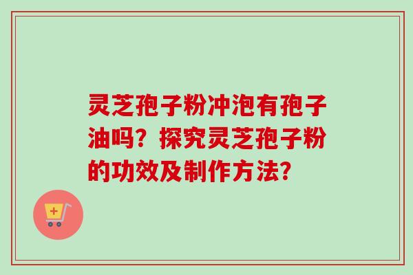 灵芝孢子粉冲泡有孢子油吗？探究灵芝孢子粉的功效及制作方法？