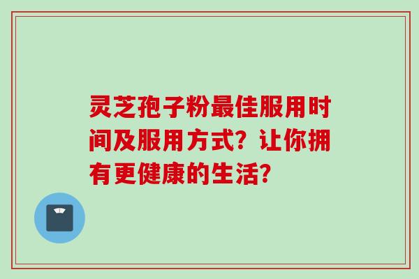 灵芝孢子粉佳服用时间及服用方式?让你拥有更健康的生活? 灵芝孢子粉佳服用时间及服用方式?让你拥有更健康的生活?