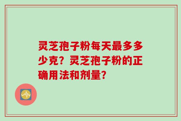 灵芝孢子粉每天多多少克?灵芝孢子粉的正确用法和剂量? 灵芝孢子粉每天多多少克?灵芝孢子粉的正确用法和剂量?