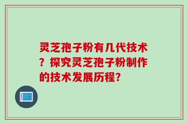 灵芝孢子粉有几代技术？探究灵芝孢子粉制作的技术发展历程？
