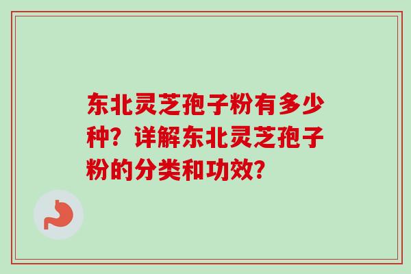 东北灵芝孢子粉有多少种？详解东北灵芝孢子粉的分类和功效？