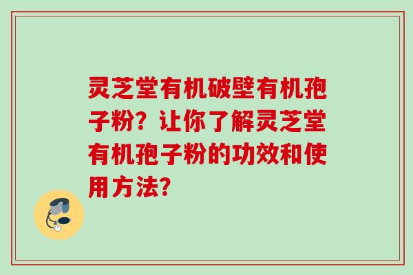 灵芝堂有机破壁有机孢子粉？让你了解灵芝堂有机孢子粉的功效和使用方法？
