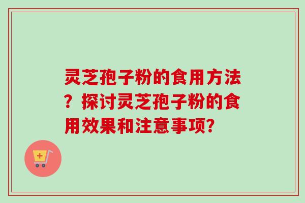 灵芝孢子粉的食用方法？探讨灵芝孢子粉的食用效果和注意事项？