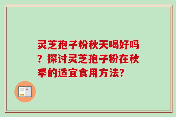 灵芝孢子粉秋天喝好吗？探讨灵芝孢子粉在秋季的适宜食用方法？