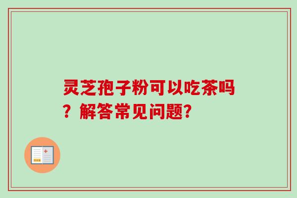 灵芝孢子粉可以吃茶吗？解答常见问题？