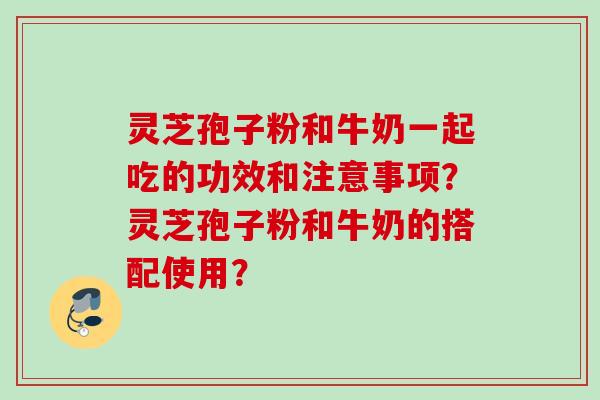 灵芝孢子粉和牛奶一起吃的功效和注意事项？灵芝孢子粉和牛奶的搭配使用？