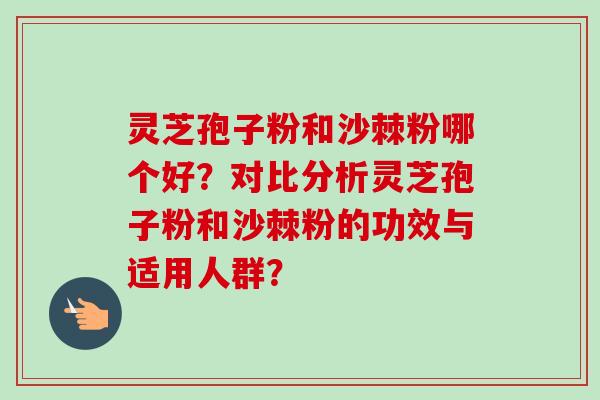 灵芝孢子粉和沙棘粉哪个好？对比分析灵芝孢子粉和沙棘粉的功效与适用人群？