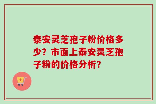 泰安灵芝孢子粉价格多少？市面上泰安灵芝孢子粉的价格分析？
