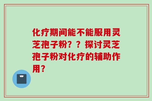 期间能不能服用灵芝孢子粉??探讨灵芝孢子粉对的辅助作用? 期间能不能服用灵芝孢子粉??探讨灵芝孢子粉对的辅助作用?