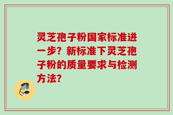 灵芝孢子粉国家标准进一步？新标准下灵芝孢子粉的质量要求与检测方法？