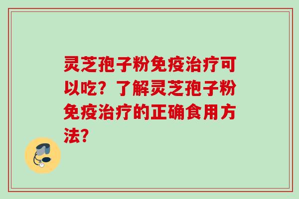 灵芝孢子粉免疫治疗可以吃？了解灵芝孢子粉免疫治疗的正确食用方法？