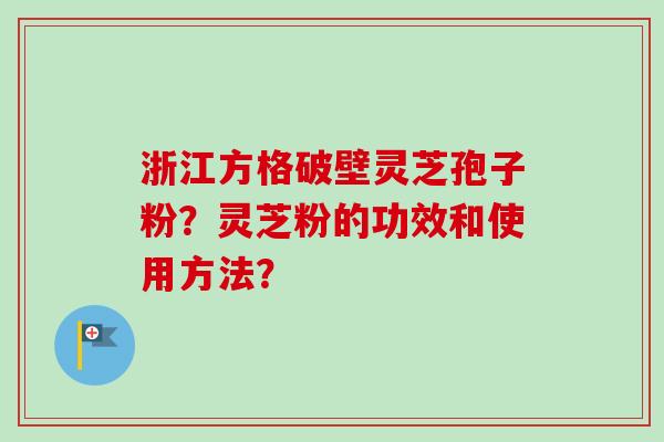 浙江方格破壁灵芝孢子粉？灵芝粉的功效和使用方法？