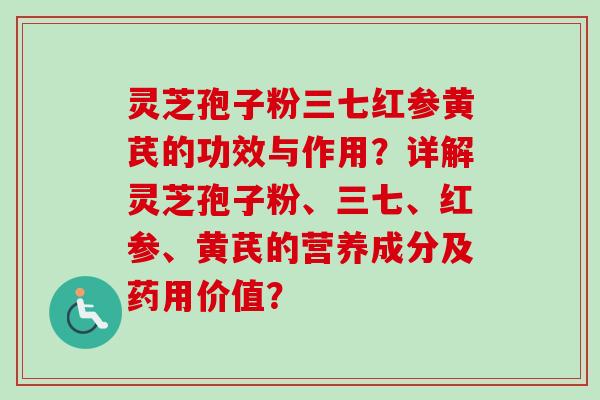 灵芝孢子粉三七红参黄芪的功效与作用？详解灵芝孢子粉、三七、红参、黄芪的营养成分及药用价值？