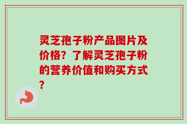 灵芝孢子粉产品图片及价格？了解灵芝孢子粉的营养价值和购买方式？