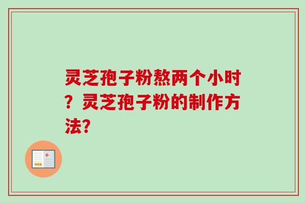 灵芝孢子粉熬两个小时？灵芝孢子粉的制作方法？