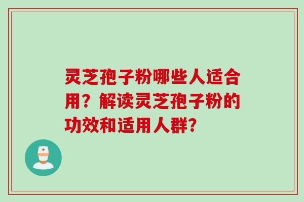 灵芝孢子粉哪些人适合用？解读灵芝孢子粉的功效和适用人群？