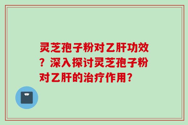 灵芝孢子粉对乙肝功效？深入探讨灵芝孢子粉对乙肝的治疗作用？