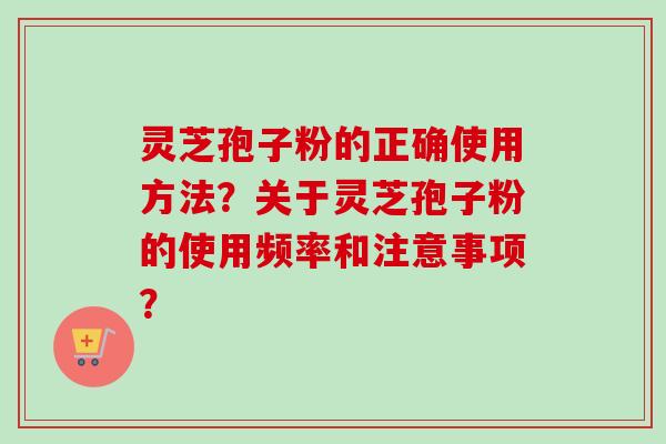 灵芝孢子粉的正确使用方法？关于灵芝孢子粉的使用频率和注意事项？