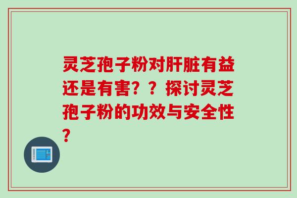 灵芝孢子粉对有益还是有害？？探讨灵芝孢子粉的功效与安全性？