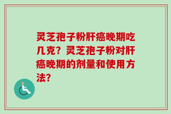 灵芝孢子粉肝癌晚期吃几克？灵芝孢子粉对肝癌晚期的剂量和使用方法？