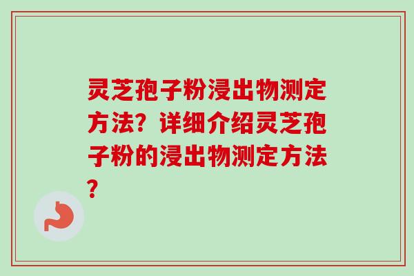 灵芝孢子粉浸出物测定方法？详细介绍灵芝孢子粉的浸出物测定方法？