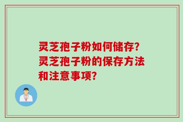 灵芝孢子粉如何储存？灵芝孢子粉的保存方法和注意事项？