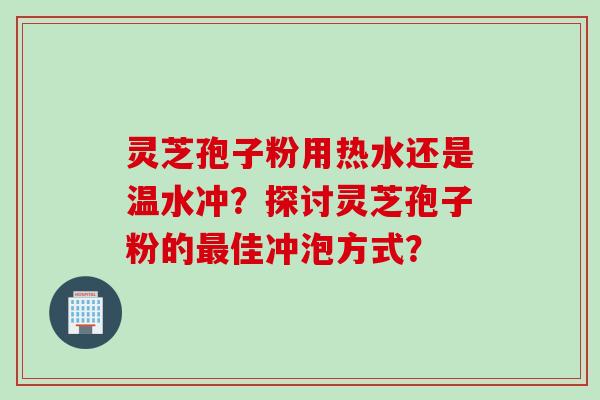 灵芝孢子粉用热水还是温水冲？探讨灵芝孢子粉的佳冲泡方式？