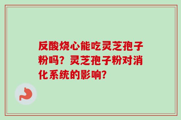 反酸烧心能吃灵芝孢子粉吗？灵芝孢子粉对消化系统的影响？