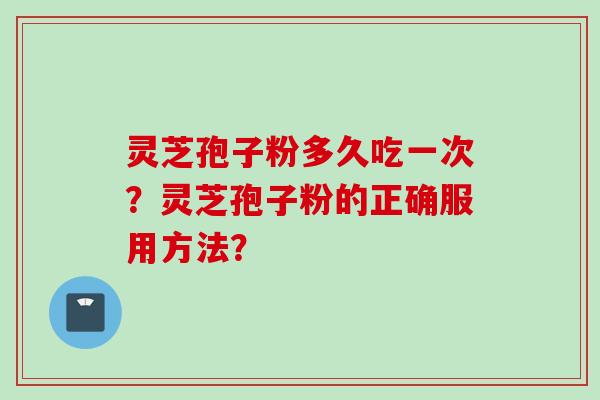 灵芝孢子粉多久吃一次？灵芝孢子粉的正确服用方法？