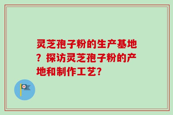 灵芝孢子粉的生产基地?探访灵芝孢子粉的产地和制作工艺? 灵芝孢子粉的生产基地?探访灵芝孢子粉的产地和制作工艺?