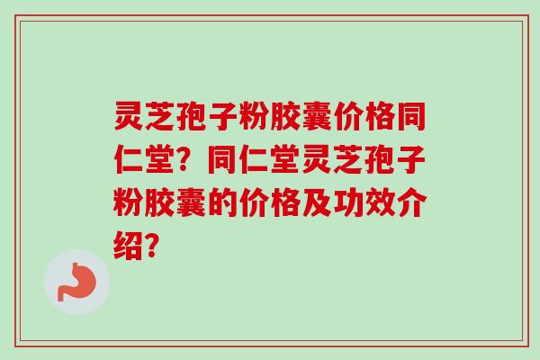 灵芝孢子粉胶囊价格同仁堂？同仁堂灵芝孢子粉胶囊的价格及功效介绍？