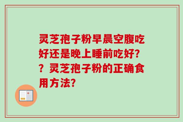 灵芝孢子粉早晨空腹吃好还是晚上睡前吃好？？灵芝孢子粉的正确食用方法？