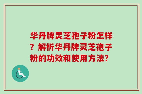 华丹牌灵芝孢子粉怎样？解析华丹牌灵芝孢子粉的功效和使用方法？
