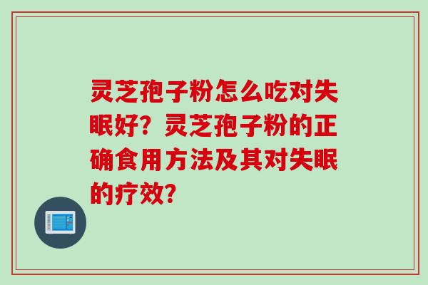灵芝孢子粉怎么吃对失眠好？灵芝孢子粉的正确食用方法及其对失眠的疗效？