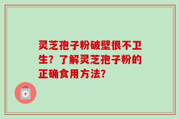 灵芝孢子粉破壁很不卫生？了解灵芝孢子粉的正确食用方法？