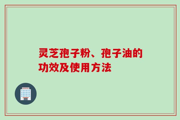 灵芝孢子粉、孢子油的功效及使用方法