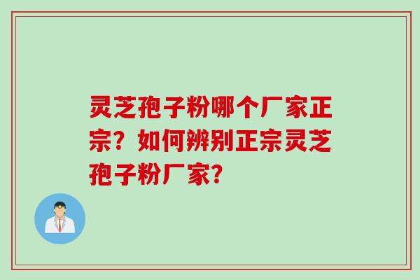 灵芝孢子粉哪个厂家正宗？如何辨别正宗灵芝孢子粉厂家？