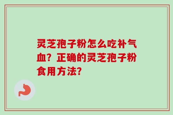灵芝孢子粉怎么吃补气血？正确的灵芝孢子粉食用方法？