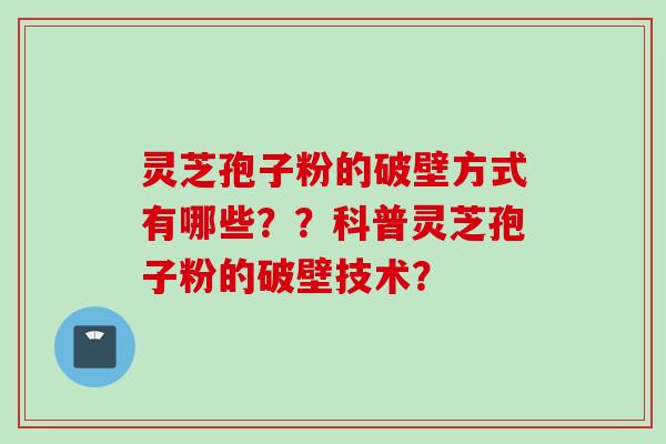 灵芝孢子粉的破壁方式有哪些？？科普灵芝孢子粉的破壁技术？