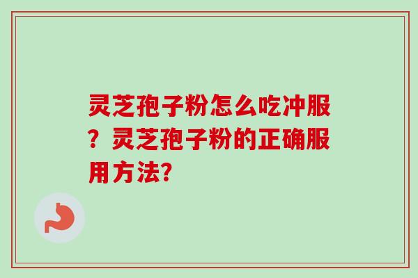 灵芝孢子粉怎么吃冲服?灵芝孢子粉的正确服用方法? 灵芝孢子粉怎么吃冲服?灵芝孢子粉的正确服用方法?
