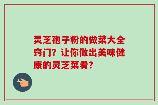 灵芝孢子粉的做菜大全窍门？让你做出美味健康的灵芝菜肴？