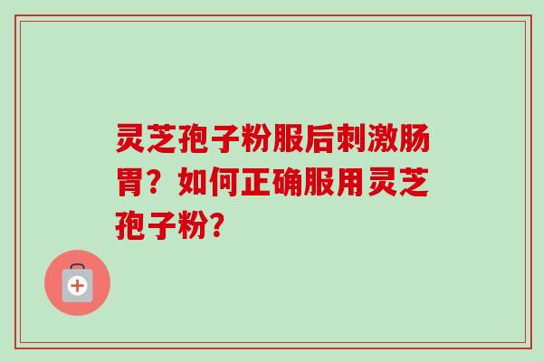 灵芝孢子粉服后刺激肠胃？如何正确服用灵芝孢子粉？
