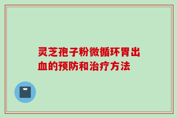 灵芝孢子粉微循环胃出血的预防和治疗方法