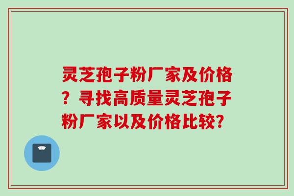灵芝孢子粉厂家及价格？寻找高质量灵芝孢子粉厂家以及价格比较？