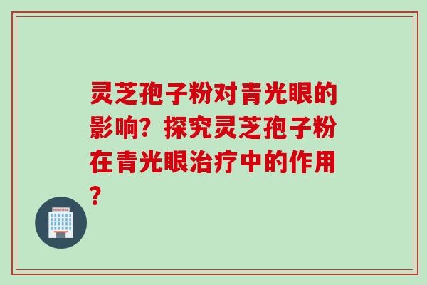 灵芝孢子粉对青光眼的影响？探究灵芝孢子粉在青光眼治疗中的作用？